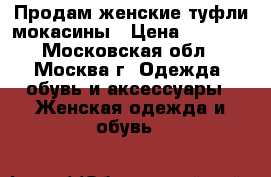 Продам женские туфли-мокасины › Цена ­ 3 000 - Московская обл., Москва г. Одежда, обувь и аксессуары » Женская одежда и обувь   